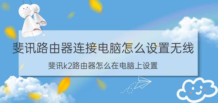 斐讯路由器连接电脑怎么设置无线 斐讯k2路由器怎么在电脑上设置？